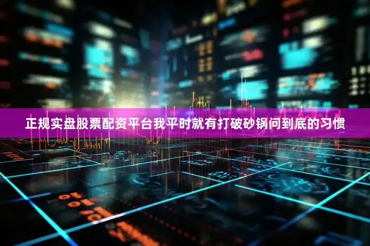 正规实盘股票配资平台我平时就有打破砂锅问到底的习惯