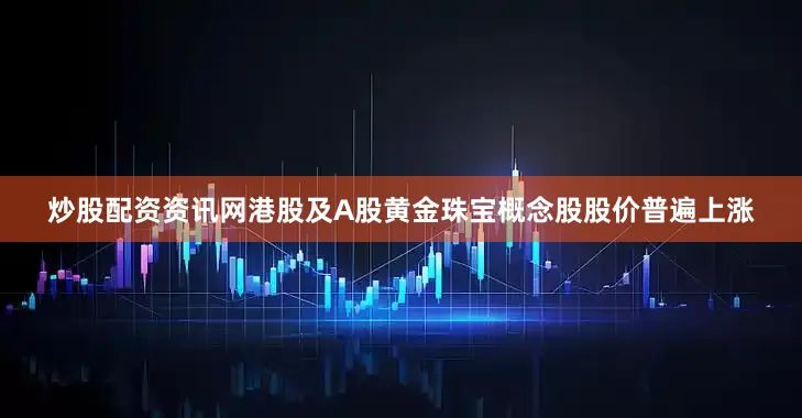 炒股配资资讯网港股及A股黄金珠宝概念股股价普遍上涨