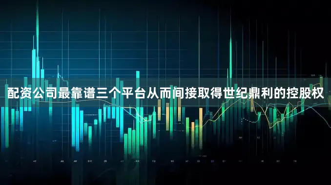 配资公司最靠谱三个平台从而间接取得世纪鼎利的控股权