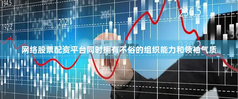网络股票配资平台同时拥有不俗的组织能力和领袖气质