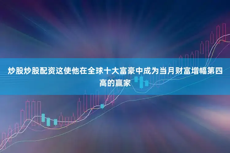 炒股炒股配资这使他在全球十大富豪中成为当月财富增幅第四高的赢家